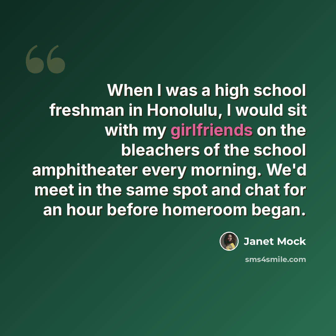 “When I was a high school freshman in Honolulu, I would sit with my girlfriends on the bleachers of the school amphitheater every morning. We'd meet in the same spot and chat for an hour before homeroom began.” quote by Janet Mock