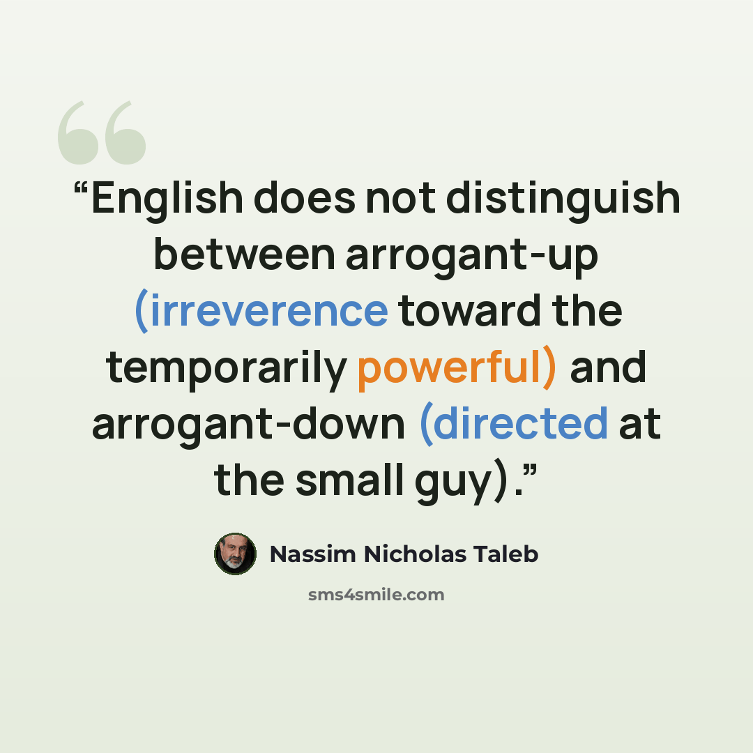 “English does not distinguish between arrogant-up (irreverence toward the temporarily powerful) and arrogant-down (directed at the small guy).” quote by Nassim Nicholas Taleb