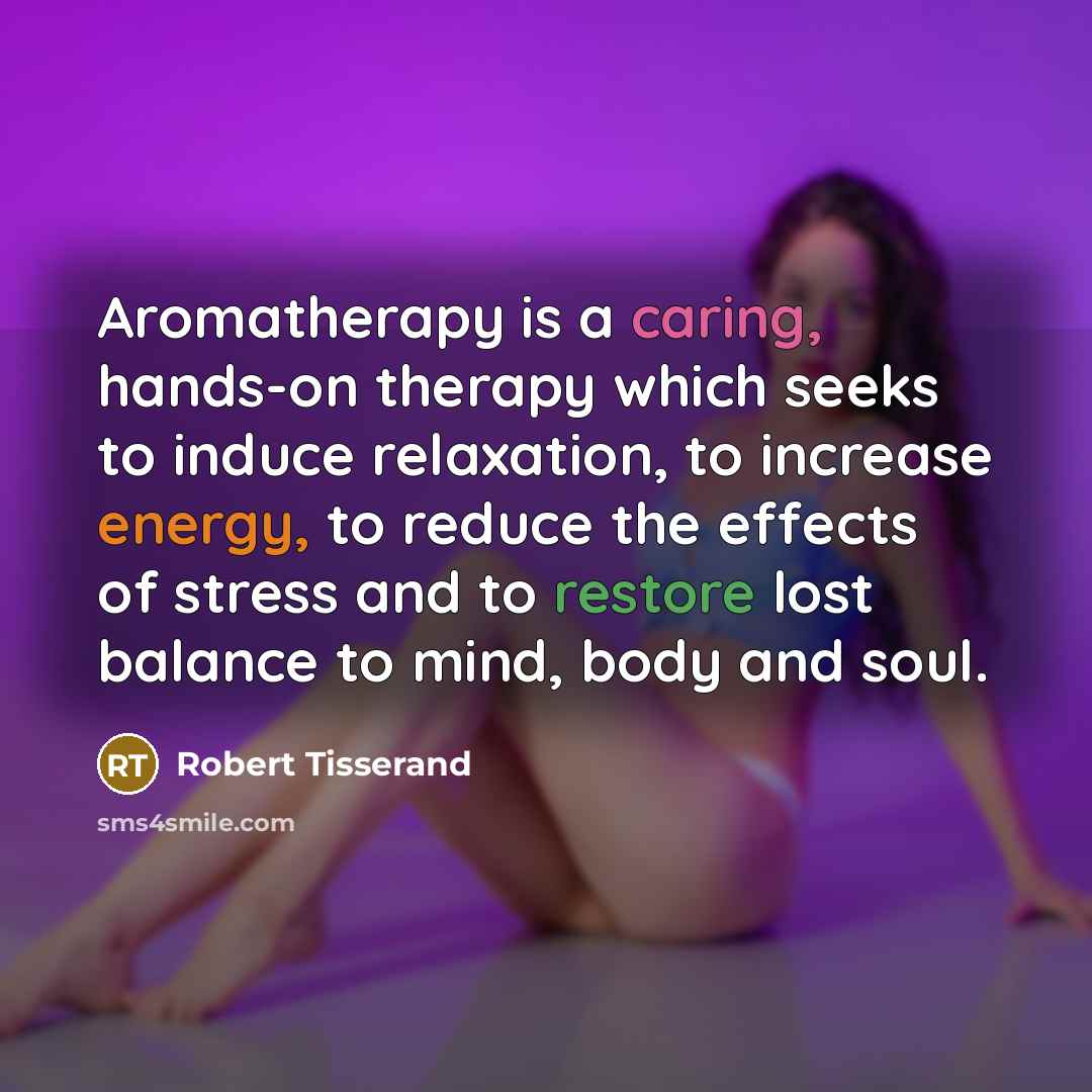 “Aromatherapy is a caring, hands-on therapy which seeks to induce relaxation, to increase energy, to reduce the effects of stress and to restore lost balance to mind, body and soul.” quote by Robert Tisserand