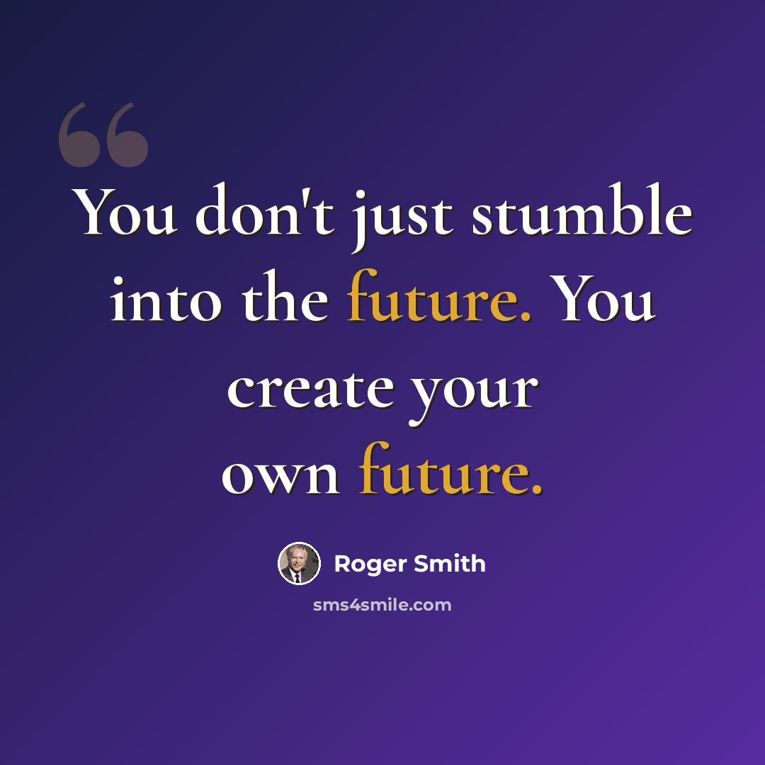 “You don't just stumble into the future. You create your own future.” quote by Roger Smith