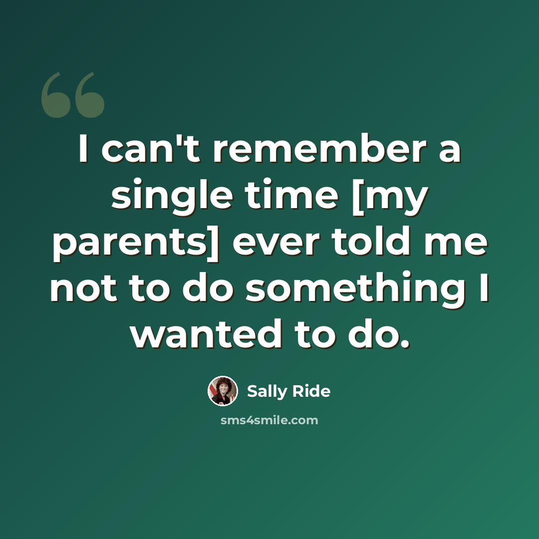 “I can't remember a single time [my parents] ever told me not to do something I wanted to do.” quote by Sally Ride