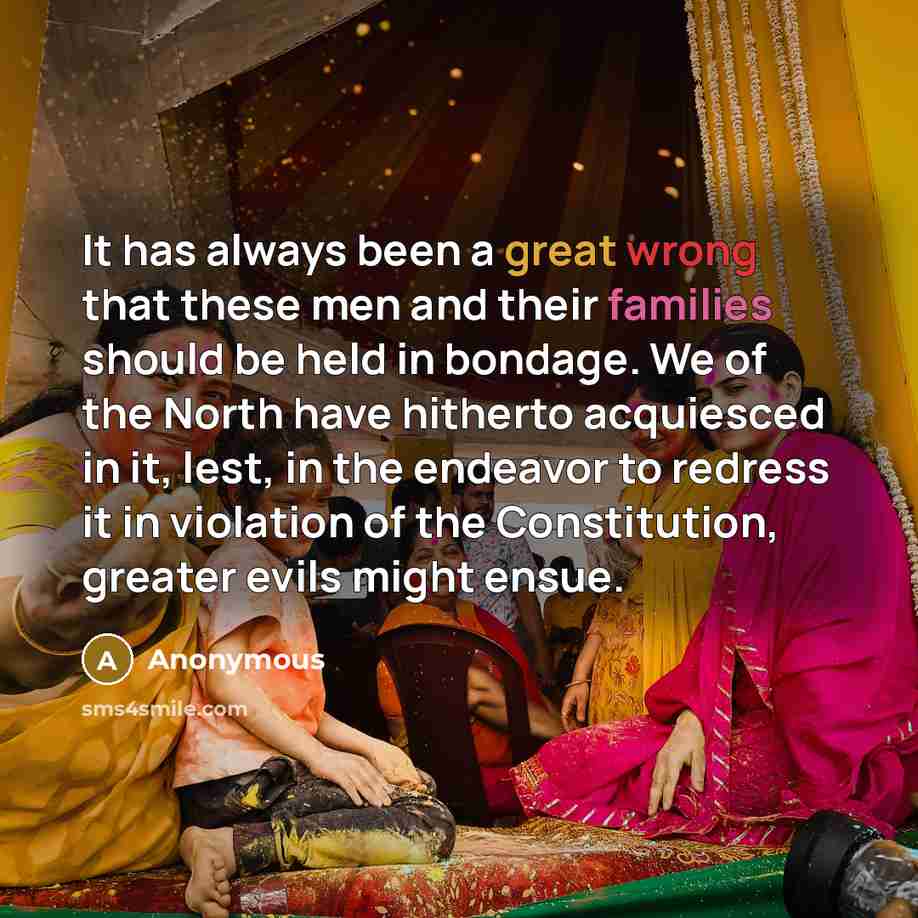 “It has always been a great wrong that these men and their families should be held in bondage. We of the North have hitherto acquiesced in it, lest, in the endeavor to redress it in violation of the Constitution, greater evils might ensue.” quote by Anonymous