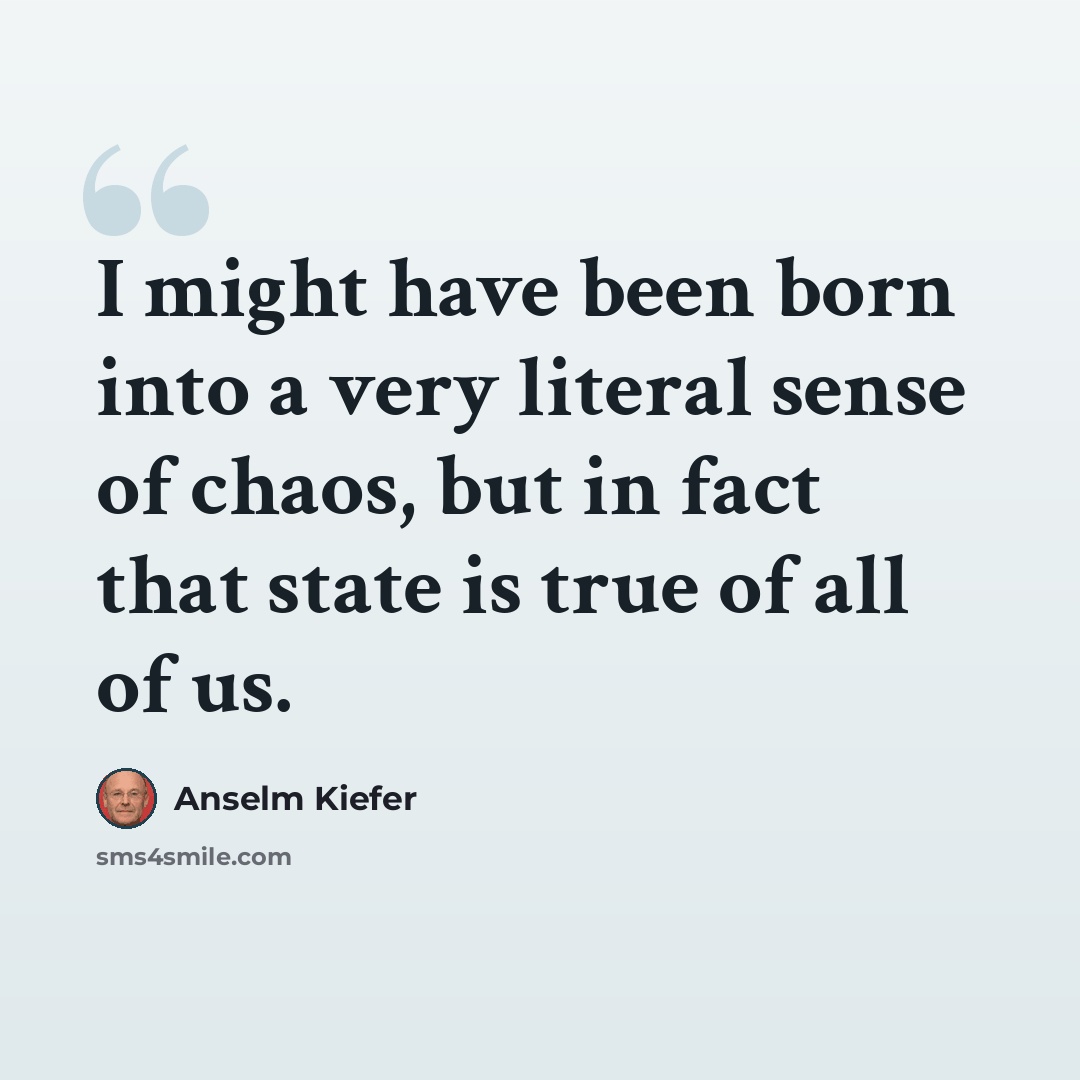 “I might have been born into a very literal sense of chaos, but in fact that state is true of all of us.” quote by Anselm Kiefer
