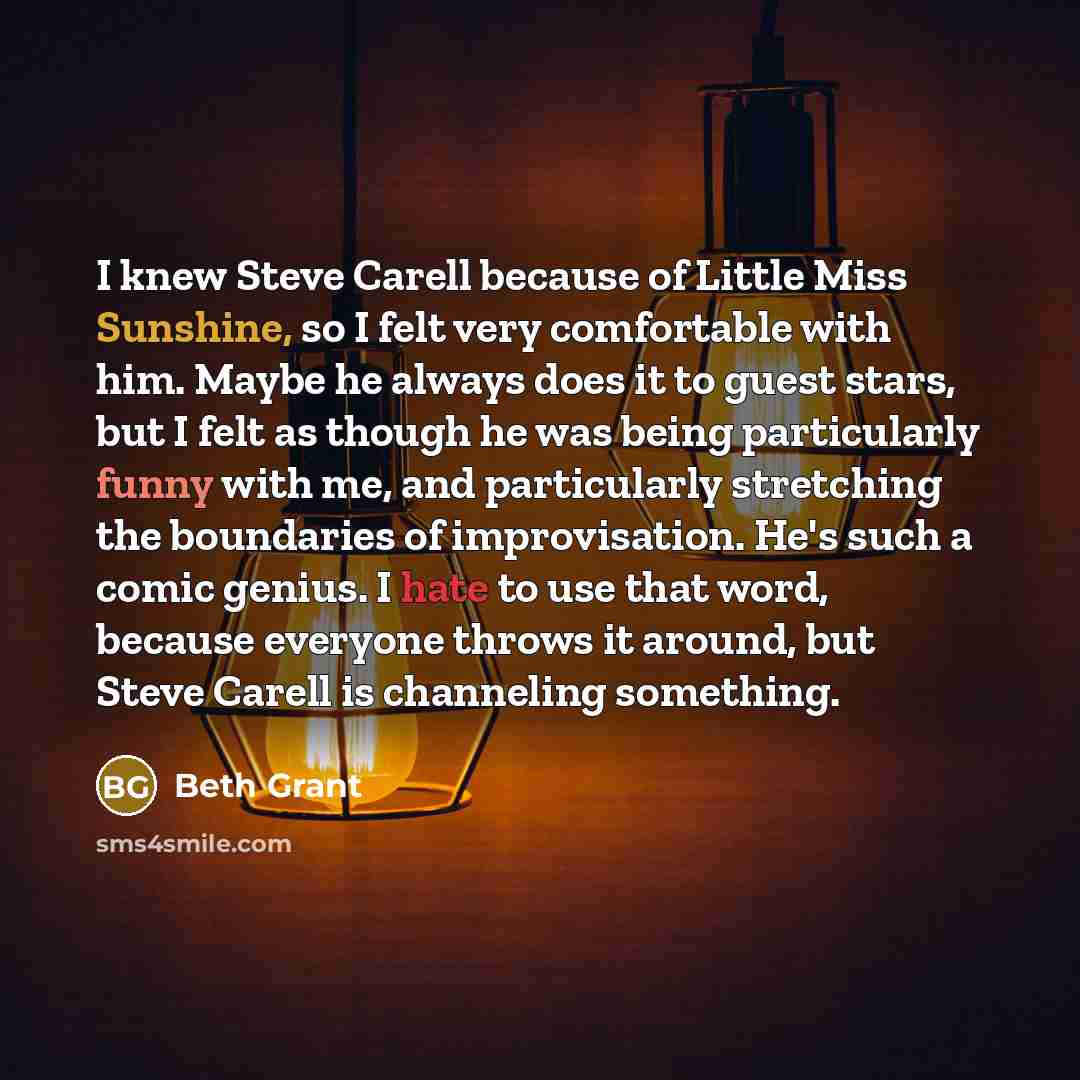 “I knew Steve Carell because of Little Miss Sunshine, so I felt very comfortable with him. Maybe he always does it to guest stars, but I felt as though he was being particularly funny with me, and particularly stretching the boundaries of improvisation. He's such a comic genius. I hate to use that…” quote by Beth Grant
