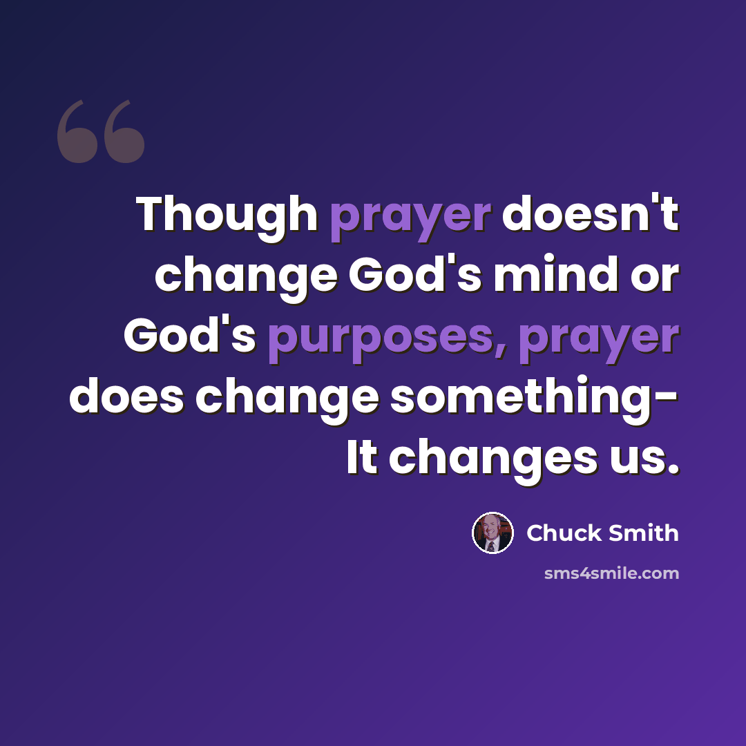 “Though prayer doesn't change God's mind or God's purposes, prayer does change something- It changes us.” quote by Chuck Smith