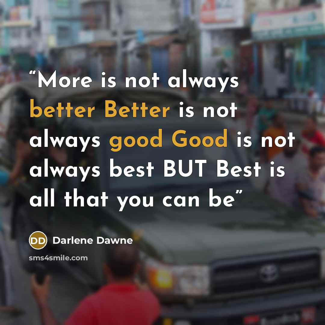 “More is not always better Better is not always good Good is not always best BUT Best is all that you can be” quote by Darlene Dawne