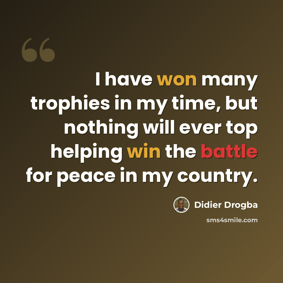 “I have won many trophies in my time, but nothing will ever top helping win the battle for peace in my country.” quote by Didier Drogba