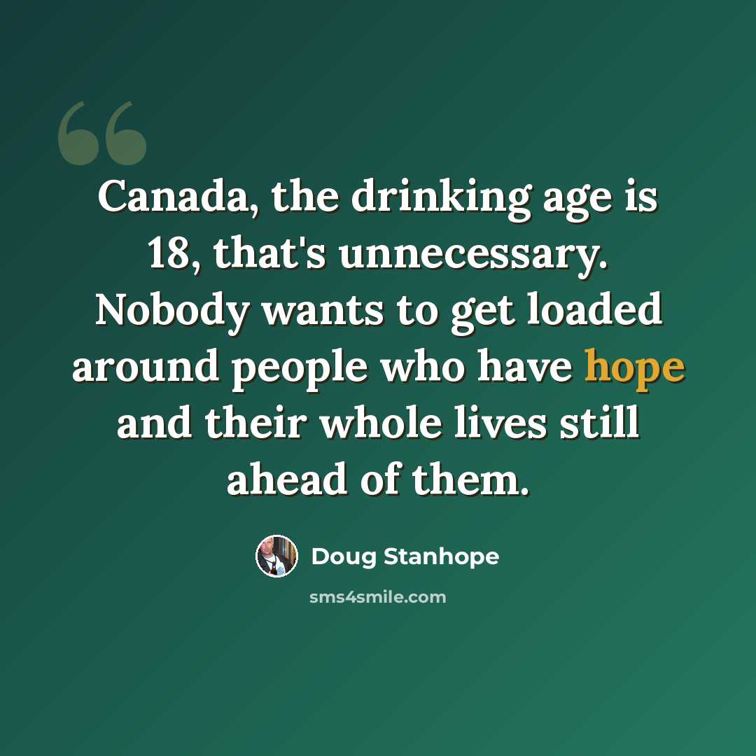 “Canada, the drinking age is 18, that's unnecessary. Nobody wants to get loaded around people who have hope and their whole lives still ahead of them.” quote by Doug Stanhope