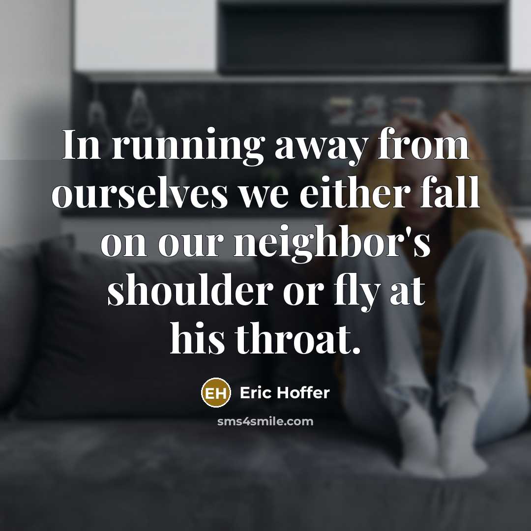 “In running away from ourselves we either fall on our neighbor's shoulder or fly at his throat.” quote by Eric Hoffer