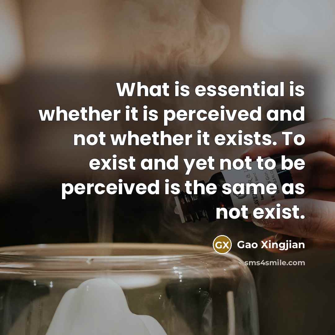 “What is essential is whether it is perceived and not whether it exists. To exist and yet not to be perceived is the same as not exist.” quote by Gao Xingjian