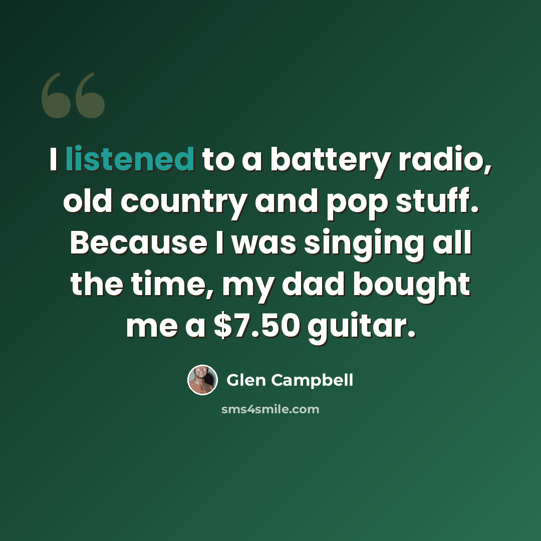 “I listened to a battery radio, old country and pop stuff. Because I was singing all the time, my dad bought me a $7.50 guitar.” quote by Glen Campbell