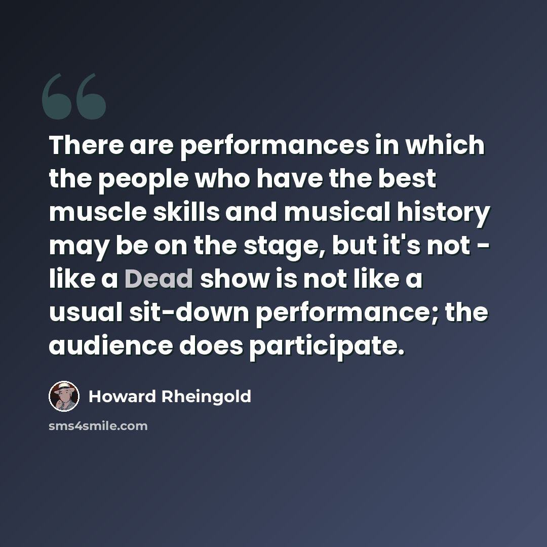 “There are performances in which the people who have the best muscle skills and musical history may be on the stage, but it's not - like a Dead show is not like a usual sit-down performance; the audience does participate.” quote by Howard Rheingold