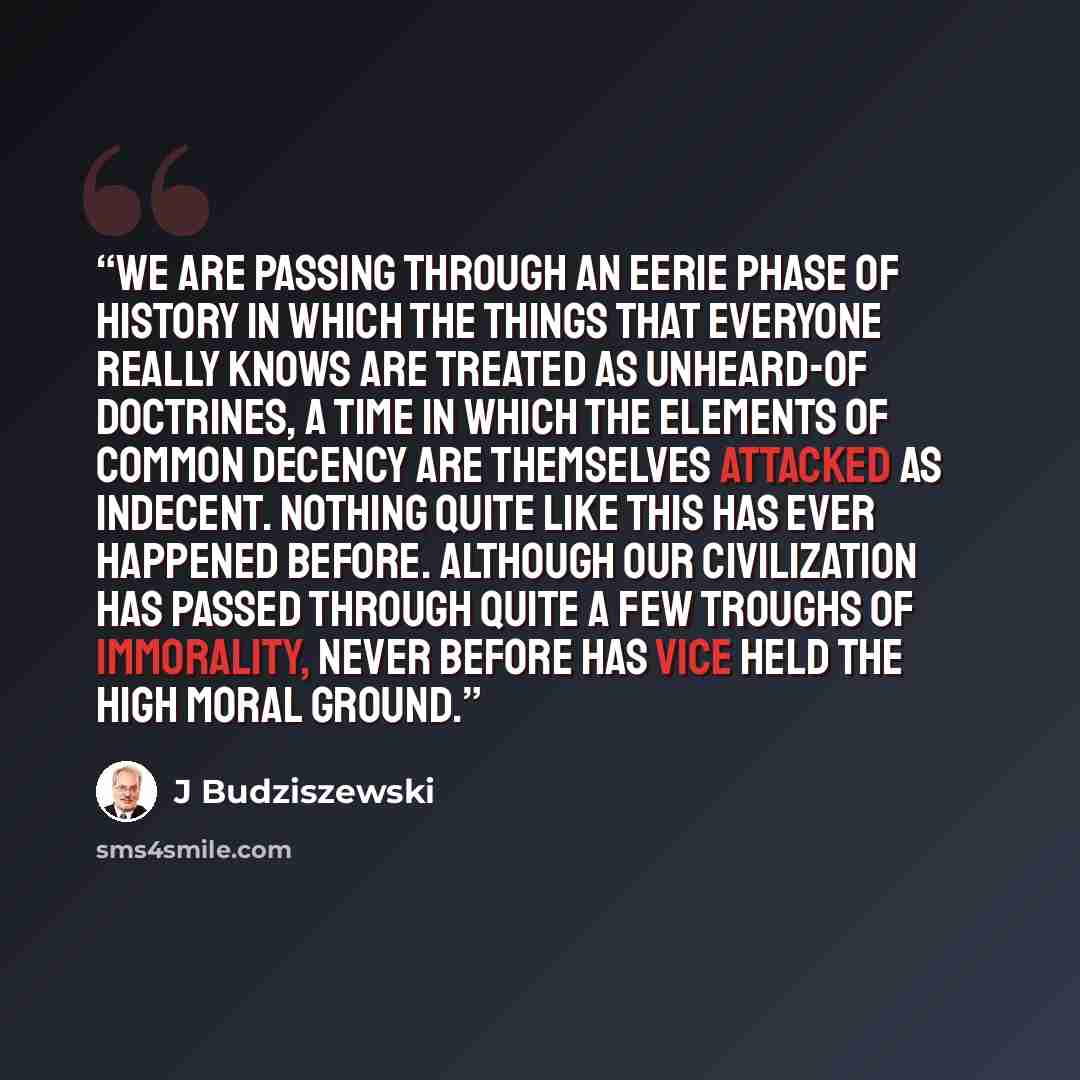 “We are passing through an eerie phase of history in which the things that everyone really knows are treated as unheard-of doctrines, a time in which the elements of common decency are themselves attacked as indecent. Nothing quite like this has ever happened before. Although our civilization has…” quote by J Budziszewski