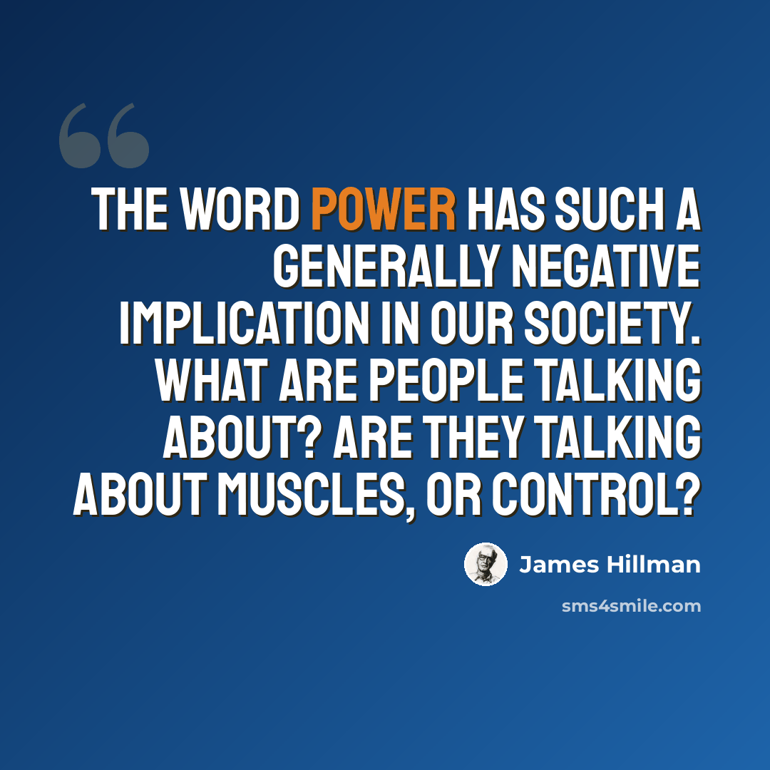 “The word power has such a generally negative implication in our society. What are people talking about? Are they talking about muscles, or control?” quote by James Hillman