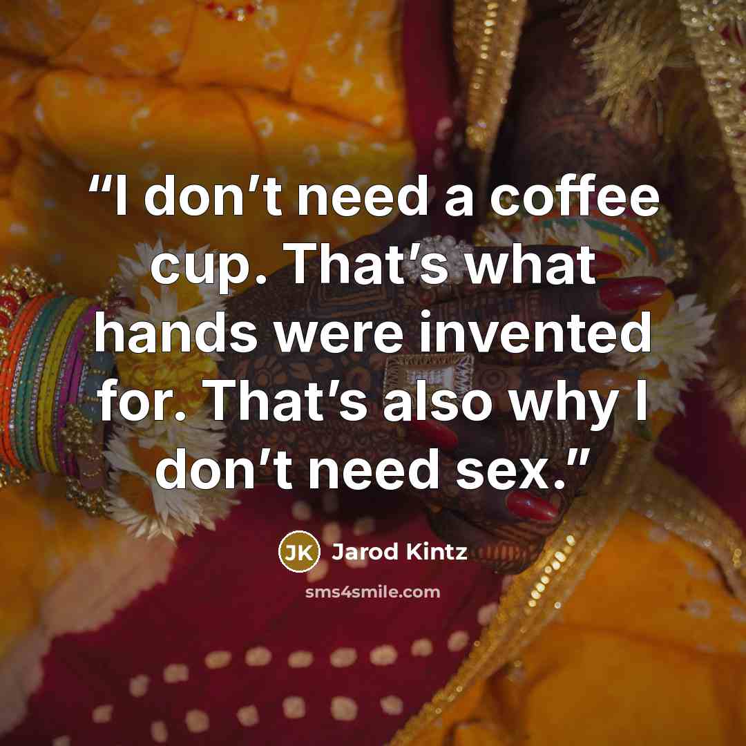 “I don’t need a coffee cup. That’s what hands were invented for. That’s also why I don’t need sex.” quote by Jarod Kintz