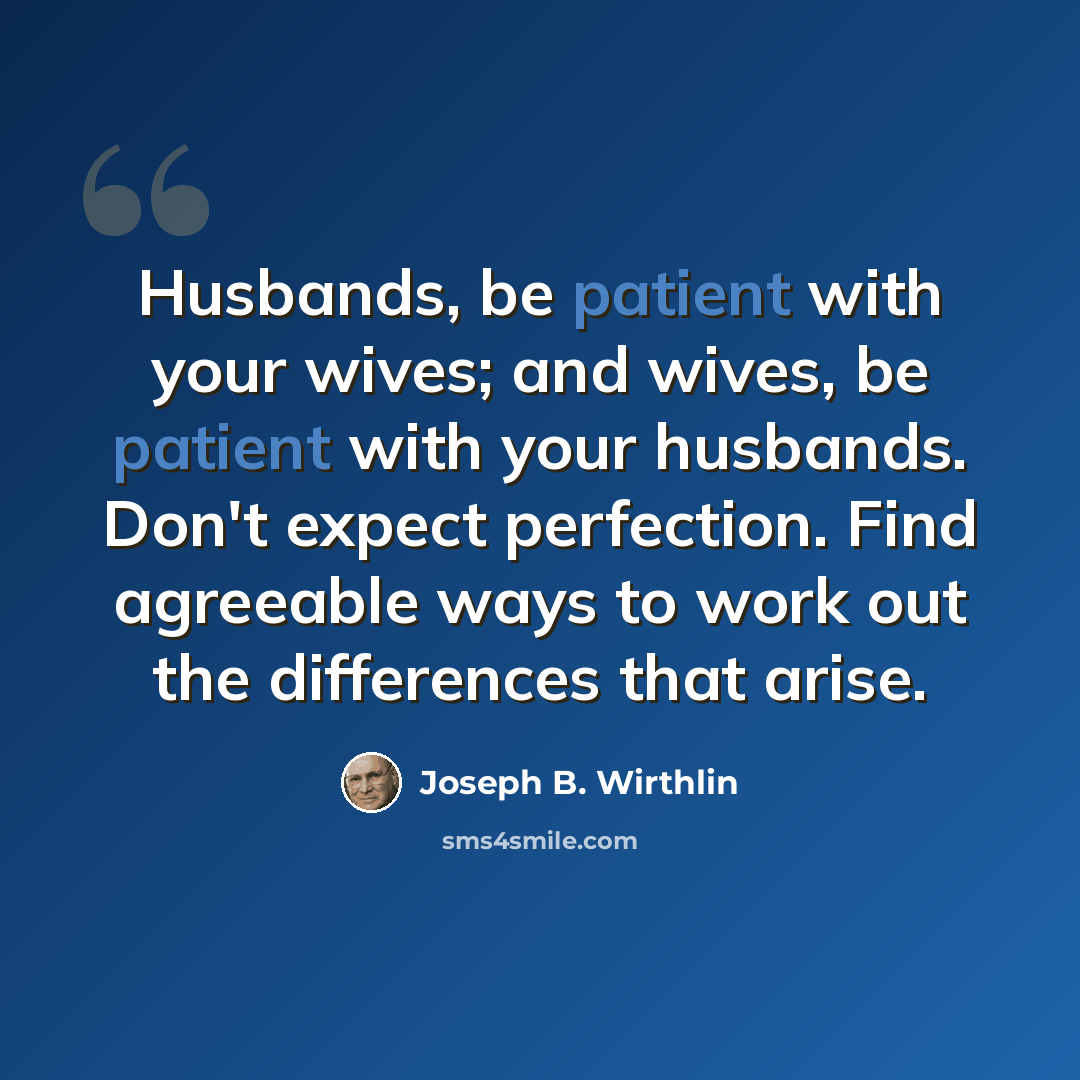 “Husbands, be patient with your wives; and wives, be patient with your husbands. Don't expect perfection. Find agreeable ways to work out the differences that arise.” quote by Joseph B. Wirthlin