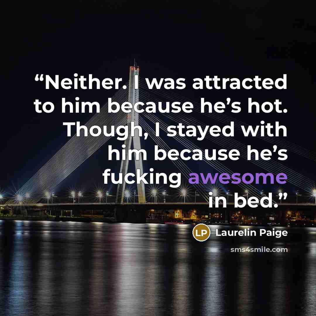 “Neither. I was attracted to him because he’s hot. Though, I stayed with him because he’s fucking awesome in bed.” quote by Laurelin Paige