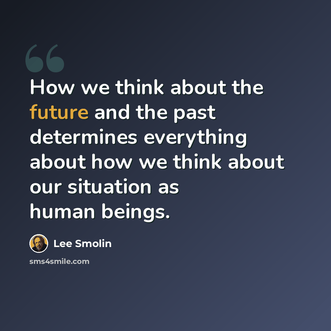 “How we think about the future and the past determines everything about how we think about our situation as human beings.” quote by Lee Smolin