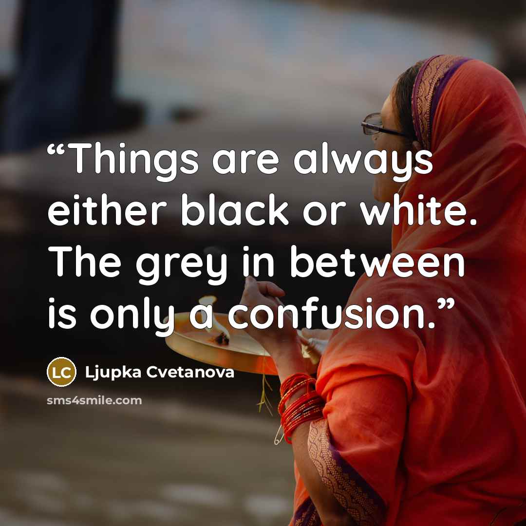 “Things are always either black or white. The grey in between is only a confusion.” quote by Ljupka Cvetanova