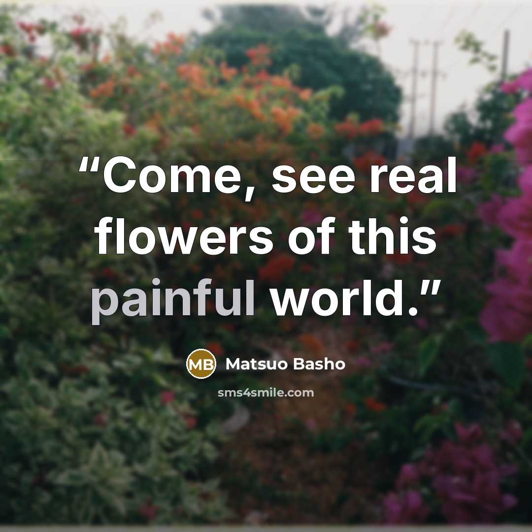 “Come, see real flowers of this painful world.” quote by Matsuo Bashō