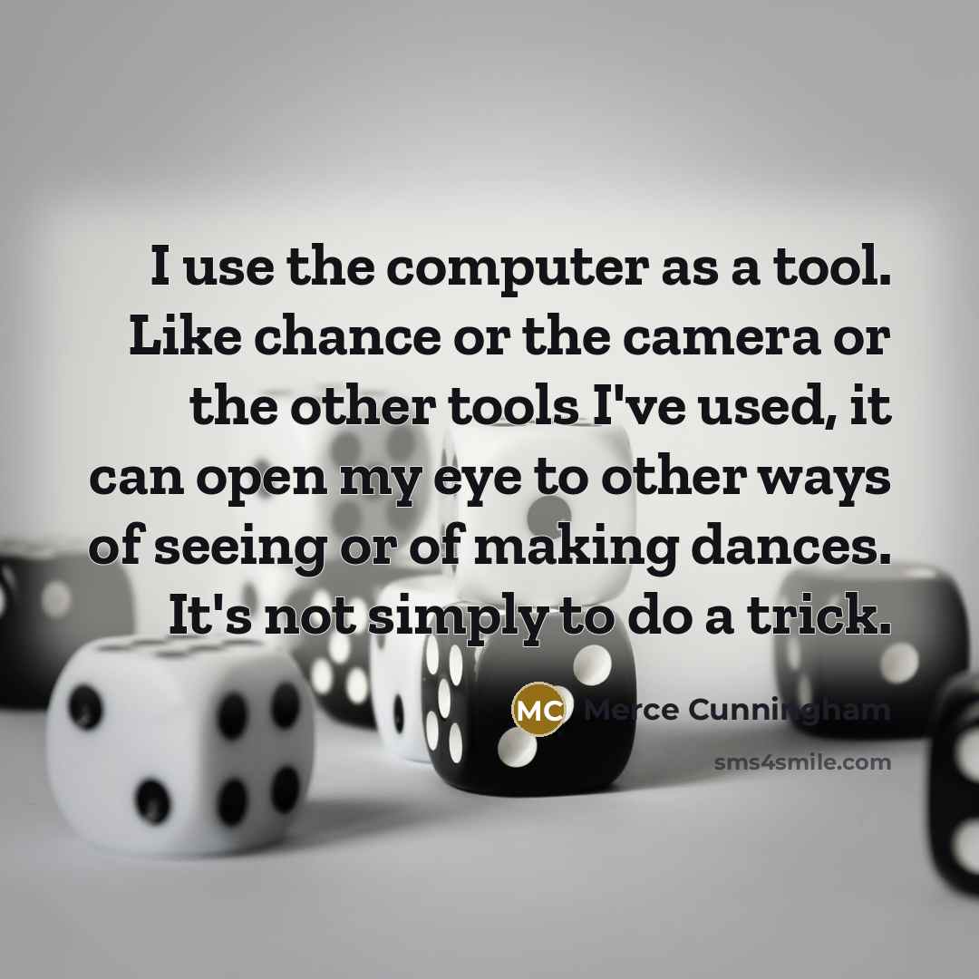 “I use the computer as a tool. Like chance or the camera or the other tools I've used, it can open my eye to other ways of seeing or of making dances. It's not simply to do a trick.” quote by Merce Cunningham