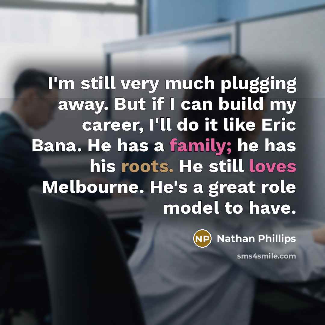 “I'm still very much plugging away. But if I can build my career, I'll do it like Eric Bana. He has a family; he has his roots. He still loves Melbourne. He's a great role model to have.” quote by Nathan Phillips