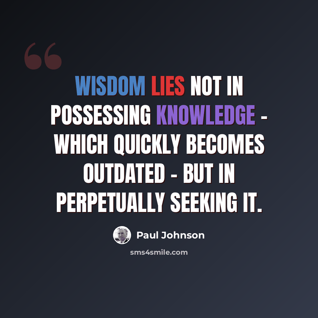 “Wisdom lies not in possessing knowledge - which quickly becomes outdated - but in perpetually seeking it.” quote by Paul Johnson
