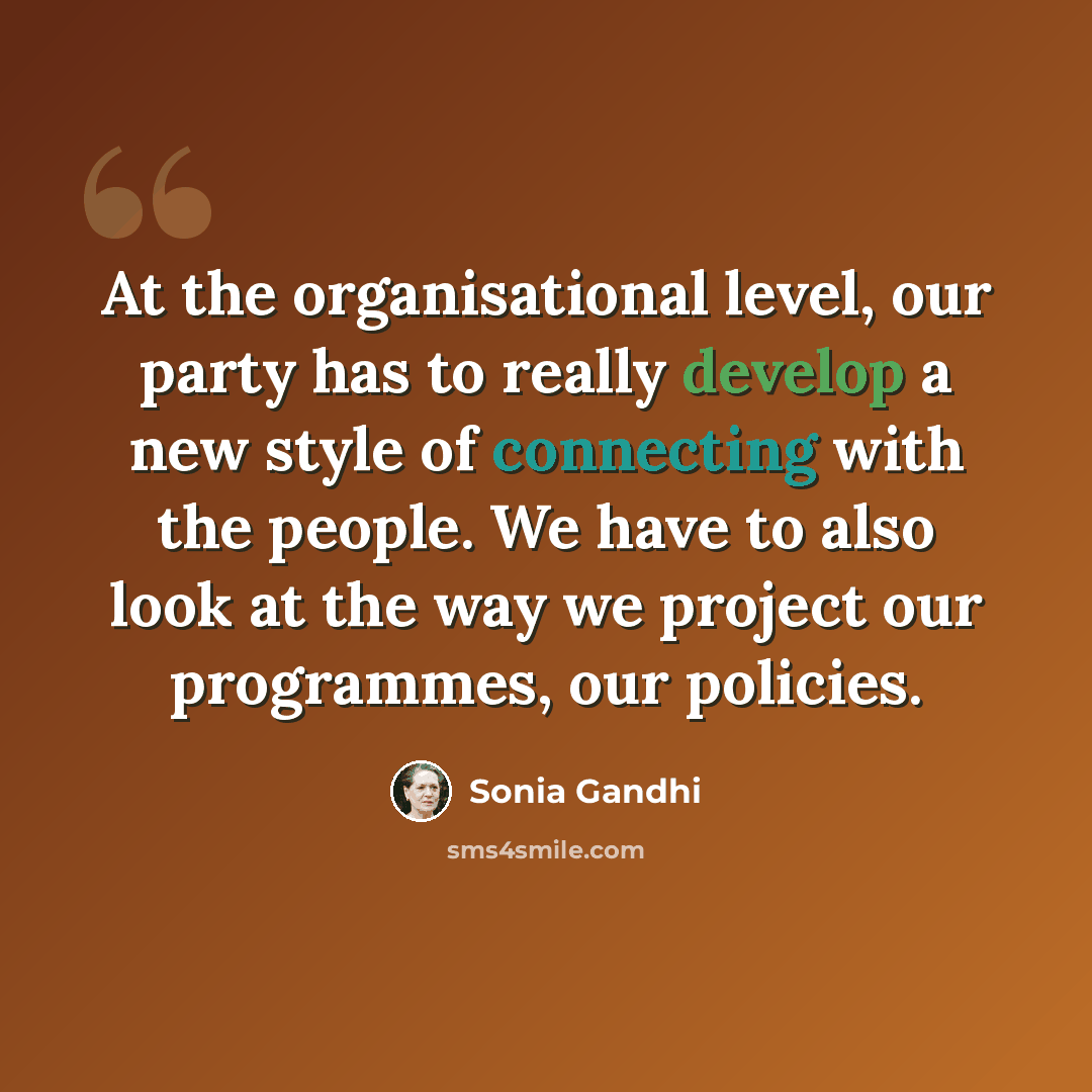 “At the organisational level, our party has to really develop a new style of connecting with the people. We have to also look at the way we project our programmes, our policies.” quote by Sonia Gandhi