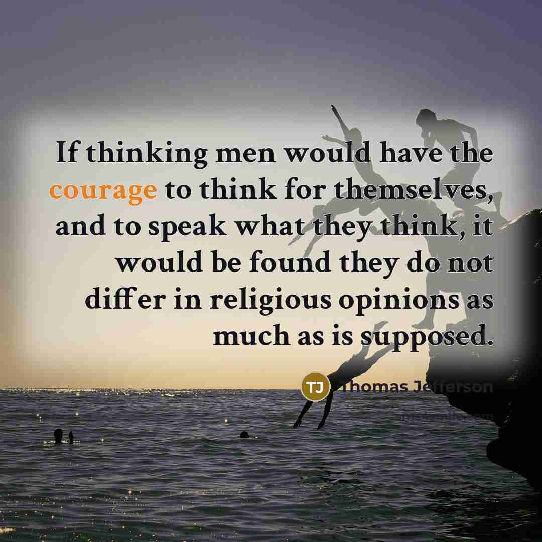 “If thinking men would have the courage to think for themselves, and to speak what they think, it would be found they do not differ in religious opinions as much as is supposed.” quote by Thomas Jefferson