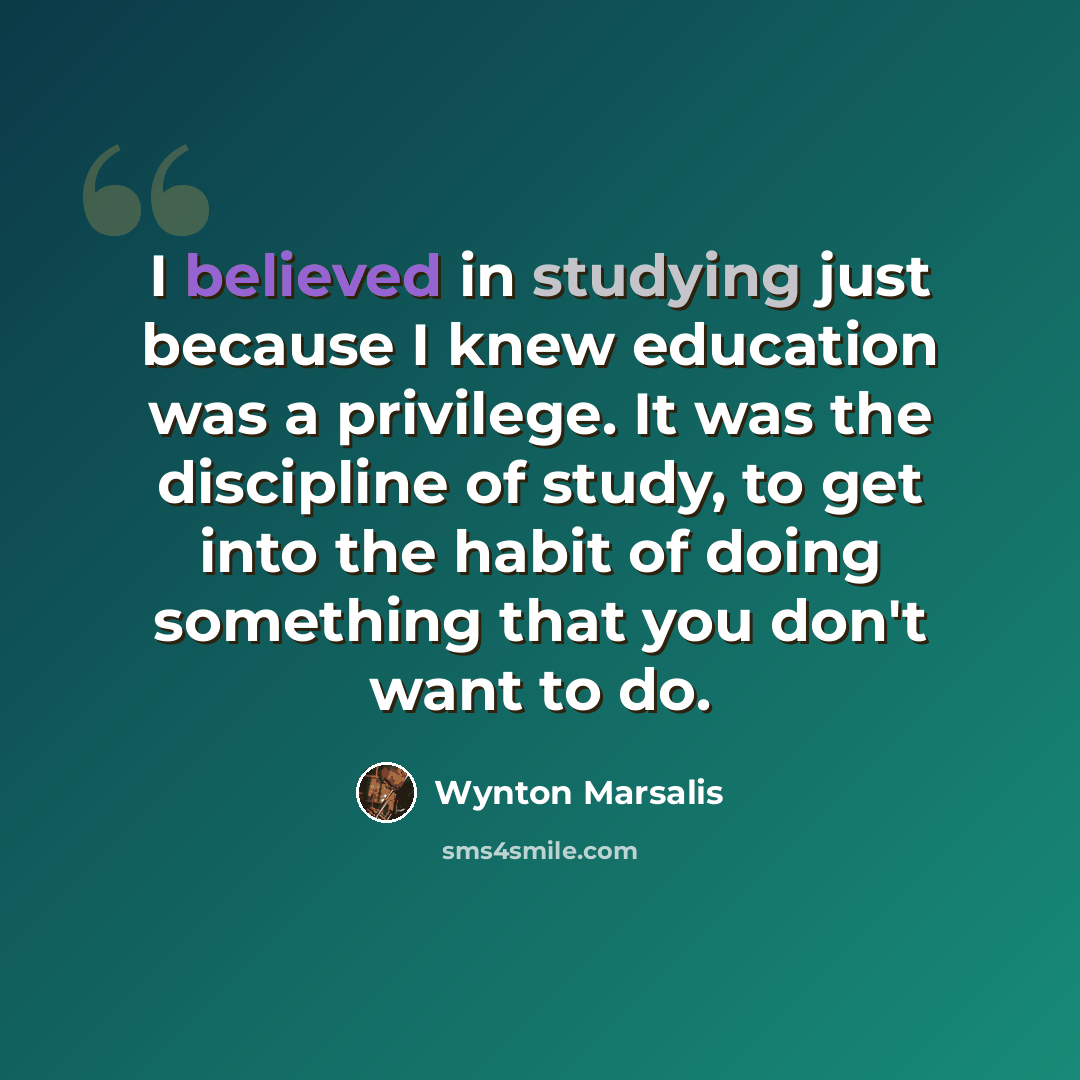 “I believed in studying just because I knew education was a privilege. It was the discipline of study, to get into the habit of doing something that you don't want to do.” quote by Wynton Marsalis