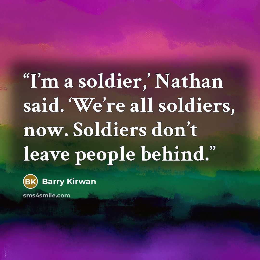 “I’m a soldier,’ Nathan said. ‘We’re all soldiers, now. Soldiers don’t leave people behind.” quote by Barry Kirwan