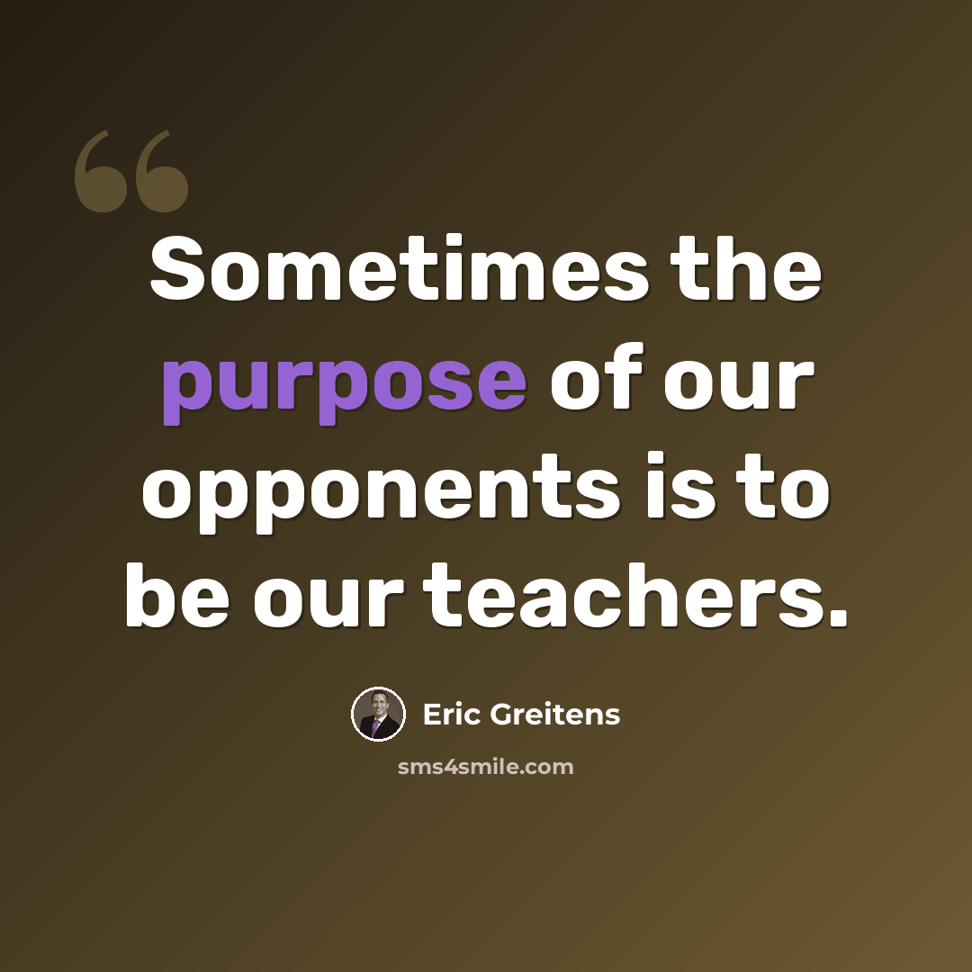 “Sometimes the purpose of our opponents is to be our teachers.” quote by Eric Greitens