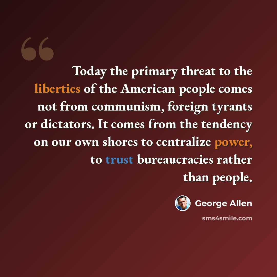 “Today the primary threat to the liberties of the American people comes not from communism, foreign tyrants or dictators. It comes from the tendency on our own shores to centralize power, to trust bureaucracies rather than people.” quote by George Allen