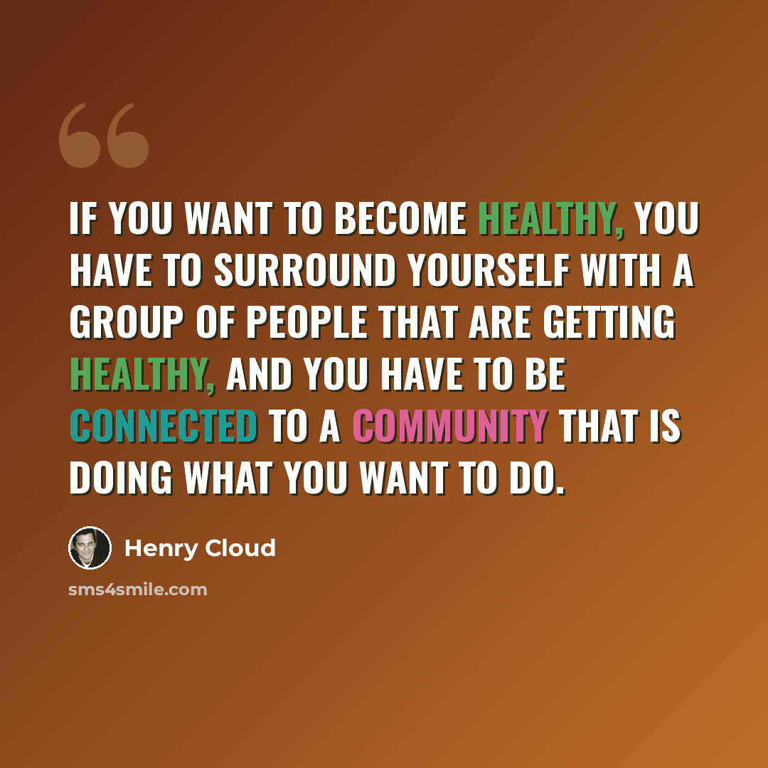 “If you want to become healthy, you have to surround yourself with a group of people that are getting healthy, and you have to be connected to a community that is doing what you want to do.” quote by Henry Cloud