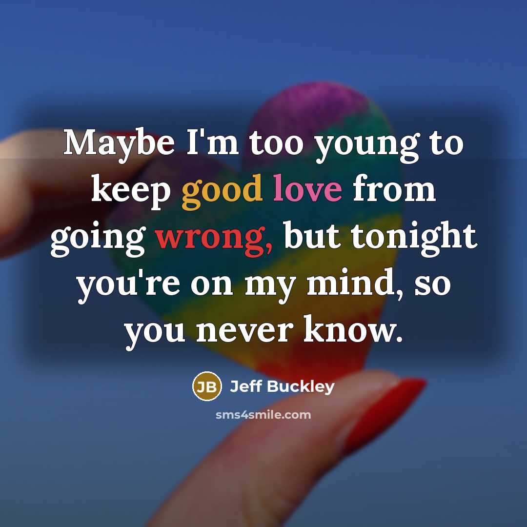 “Maybe I'm too young to keep good love from going wrong, but tonight you're on my mind, so you never know.” quote by Jeff Buckley