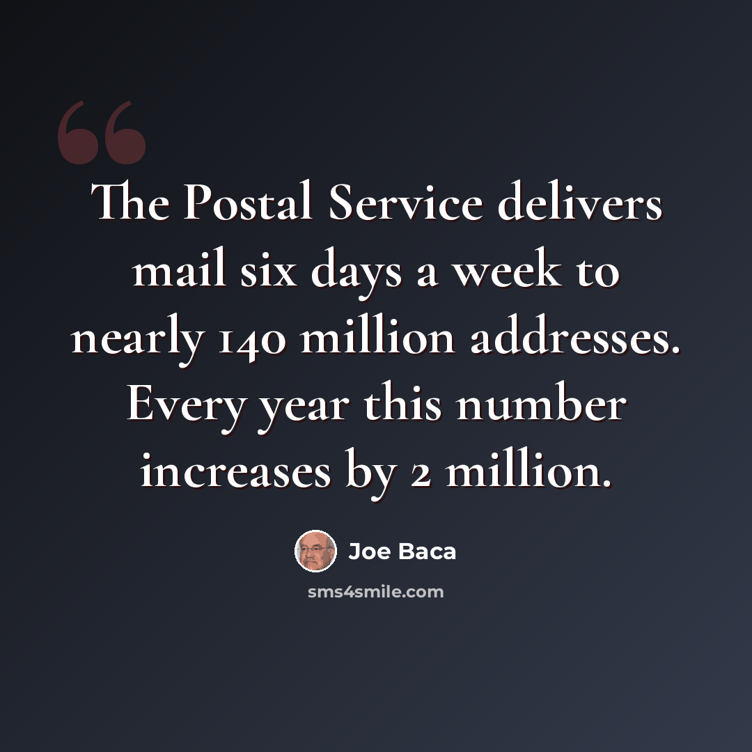 “The Postal Service delivers mail six days a week to nearly 140 million addresses. Every year this number increases by 2 million.” quote by Joe Baca