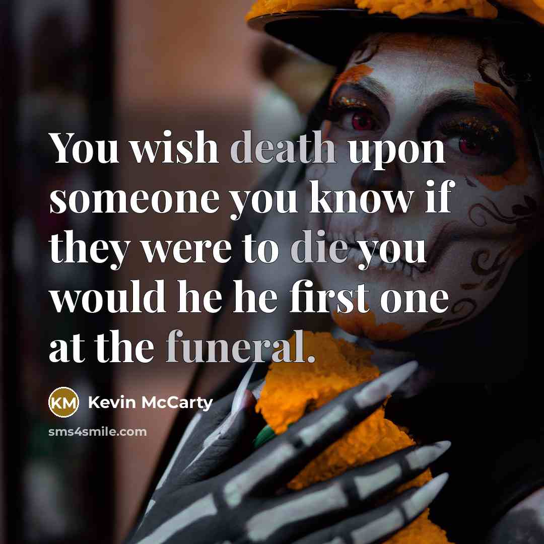 “You wish death upon someone you know if they were to die you would he he first one at the funeral.” quote by Kevin McCarty