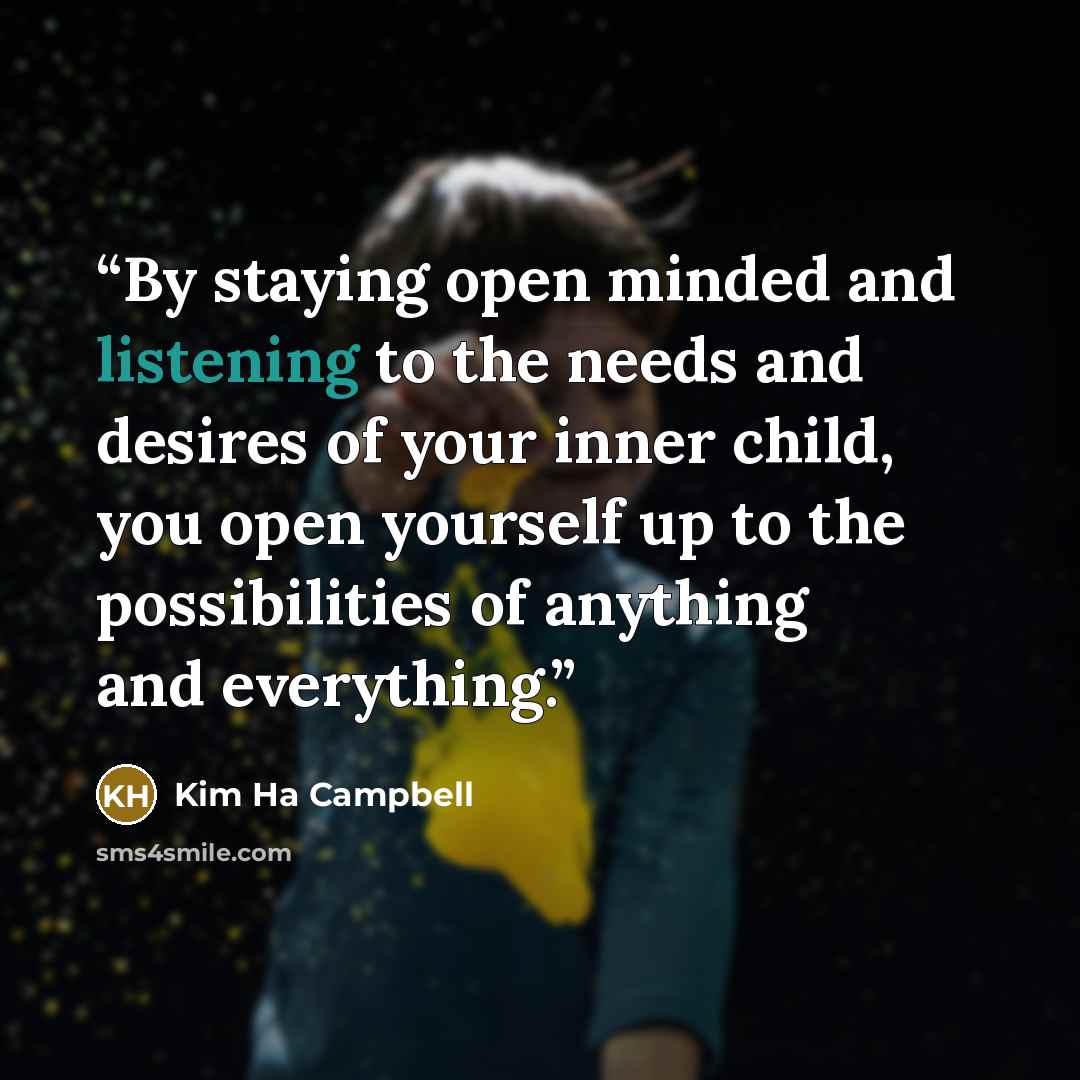 “By staying open minded and listening to the needs and desires of your inner child, you open yourself up to the possibilities of anything and everything.” quote by Kim Ha Campbell