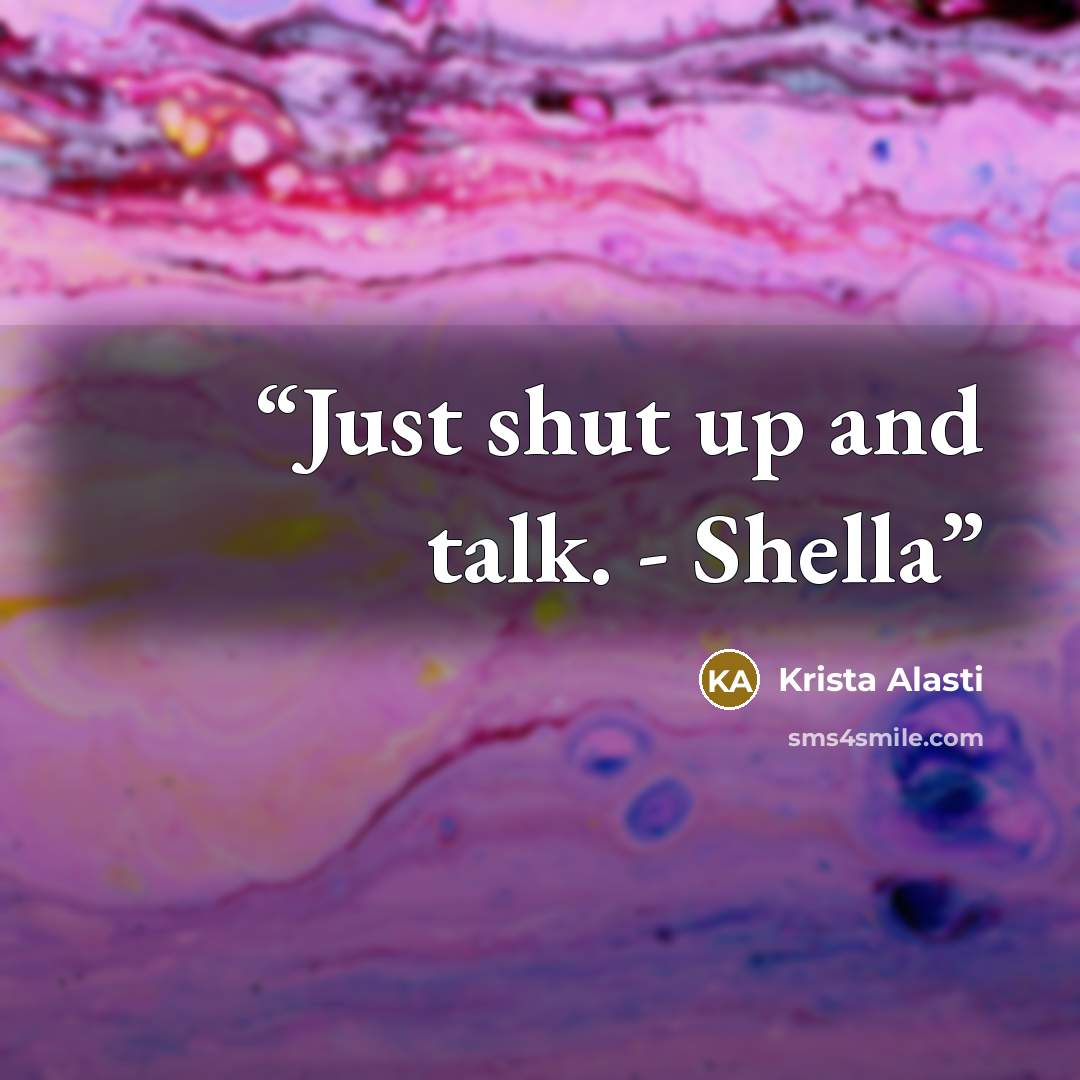 “Just shut up and talk. - Shella” quote by Krista Alasti