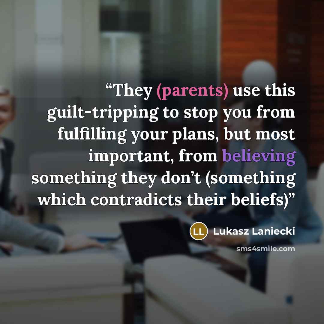 “They (parents) use this guilt-tripping to stop you from fulfilling your plans, but most important, from believing something they don’t (something which contradicts their beliefs)” quote by Lukasz Laniecki
