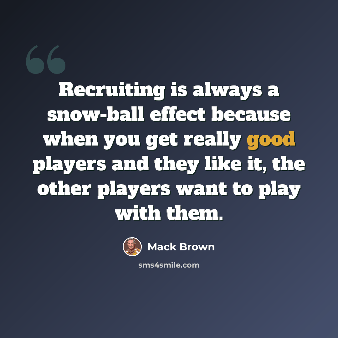 “Recruiting is always a snow-ball effect because when you get really good players and they like it, the other players want to play with them.” quote by Mack Brown