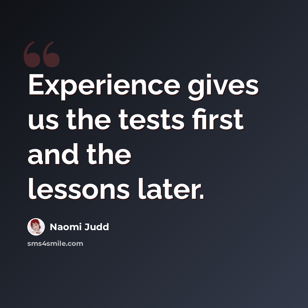 “Experience gives us the tests first and the lessons later.” quote by Naomi Judd
