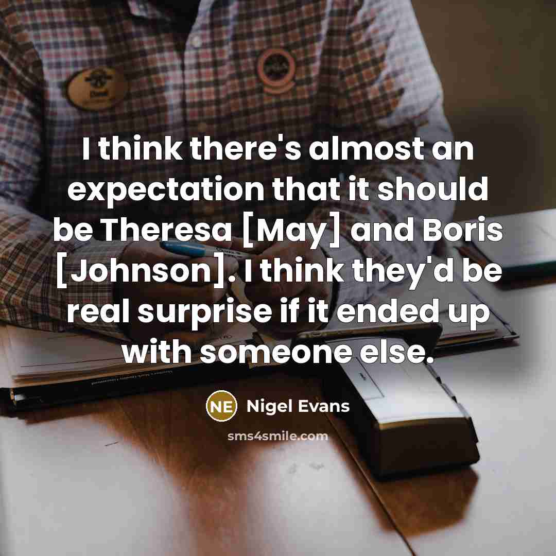“I think there's almost an expectation that it should be Theresa [May] and Boris [Johnson]. I think they'd be real surprise if it ended up with someone else.” quote by Nigel Evans