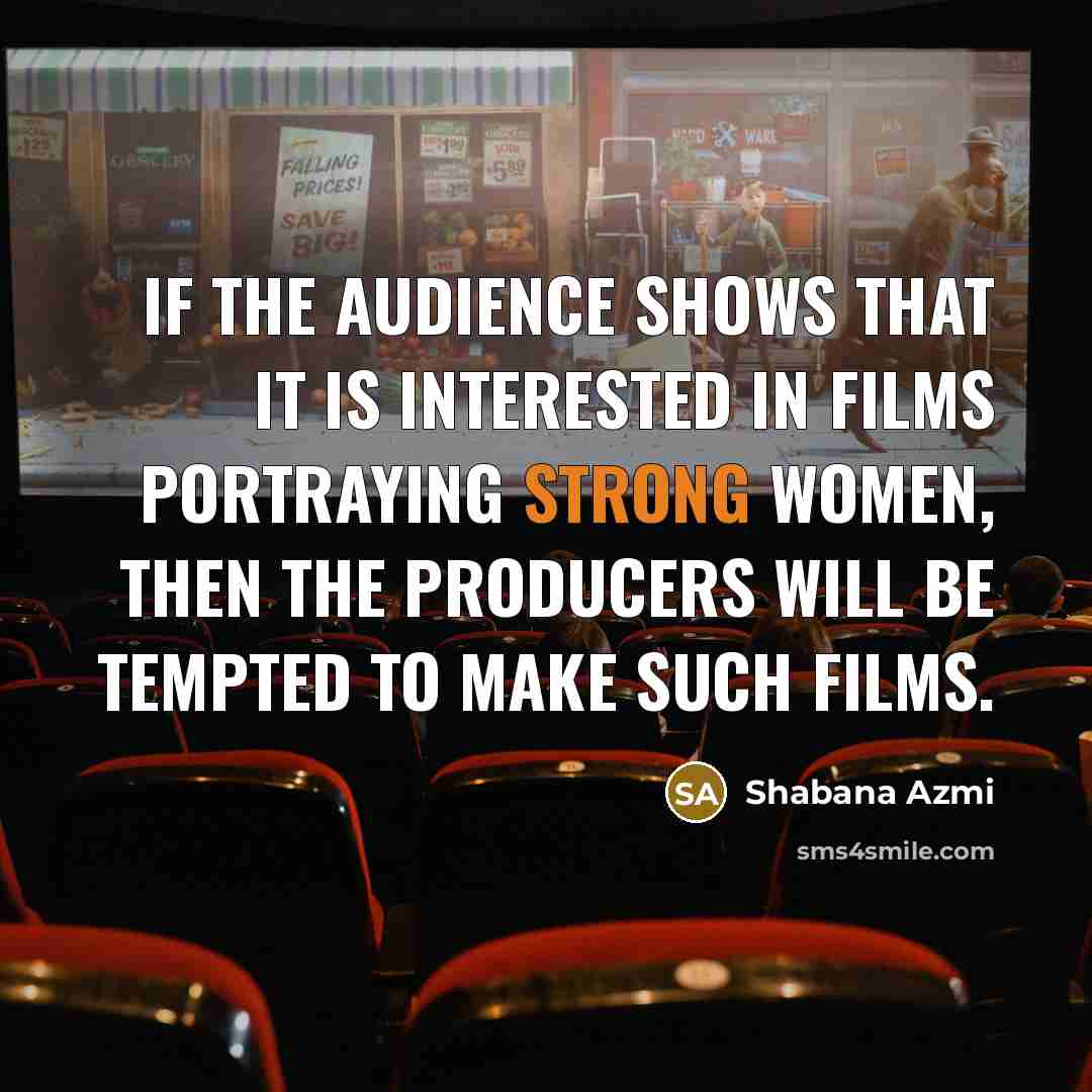 “If the audience shows that it is interested in films portraying strong women, then the producers will be tempted to make such films.” quote by Shabana Azmi