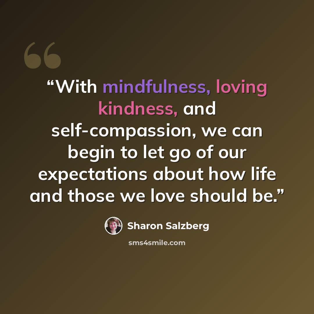“With mindfulness, loving kindness, and self-compassion, we can begin to let go of our expectations about how life and those we love should be.” quote by Sharon Salzberg