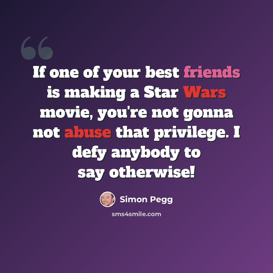 “If one of your best friends is making a Star Wars movie, you're not gonna not abuse that privilege. I defy anybody to say otherwise!” quote by Simon Pegg