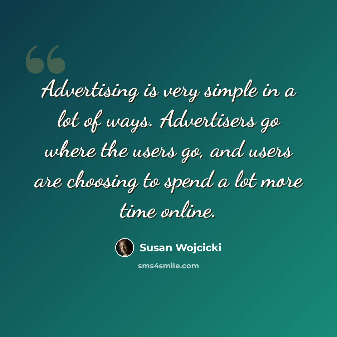 “Advertising is very simple in a lot of ways. Advertisers go where the users go, and users are choosing to spend a lot more time online.” quote by Susan Wojcicki