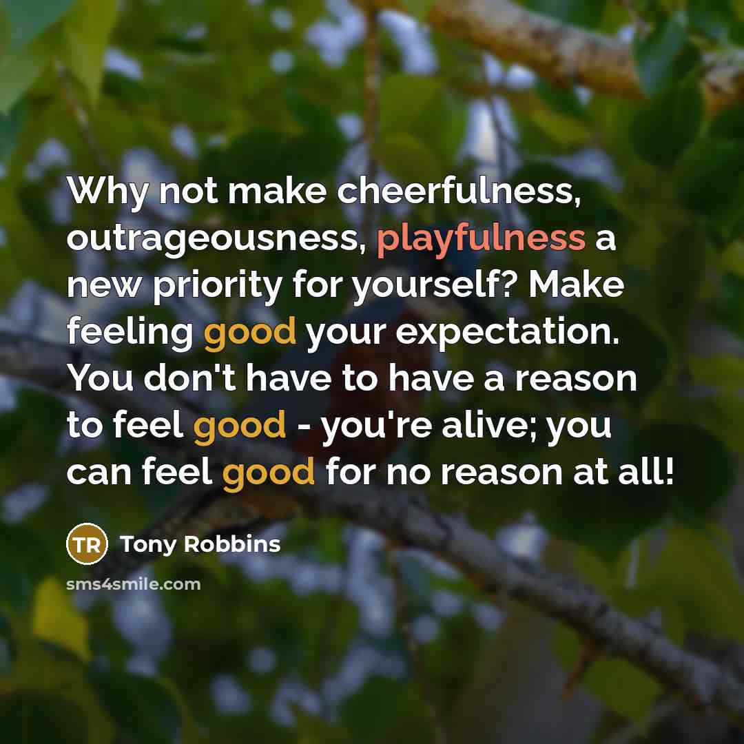 “Why not make cheerfulness, outrageousness, playfulness a new priority for yourself? Make feeling good your expectation. You don't have to have a reason to feel good - you're alive; you can feel good for no reason at all!” quote by Tony Robbins