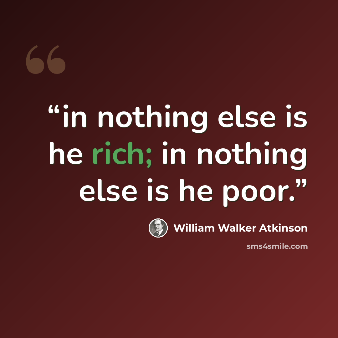 “in nothing else is he rich; in nothing else is he poor.” quote by William Walker Atkinson