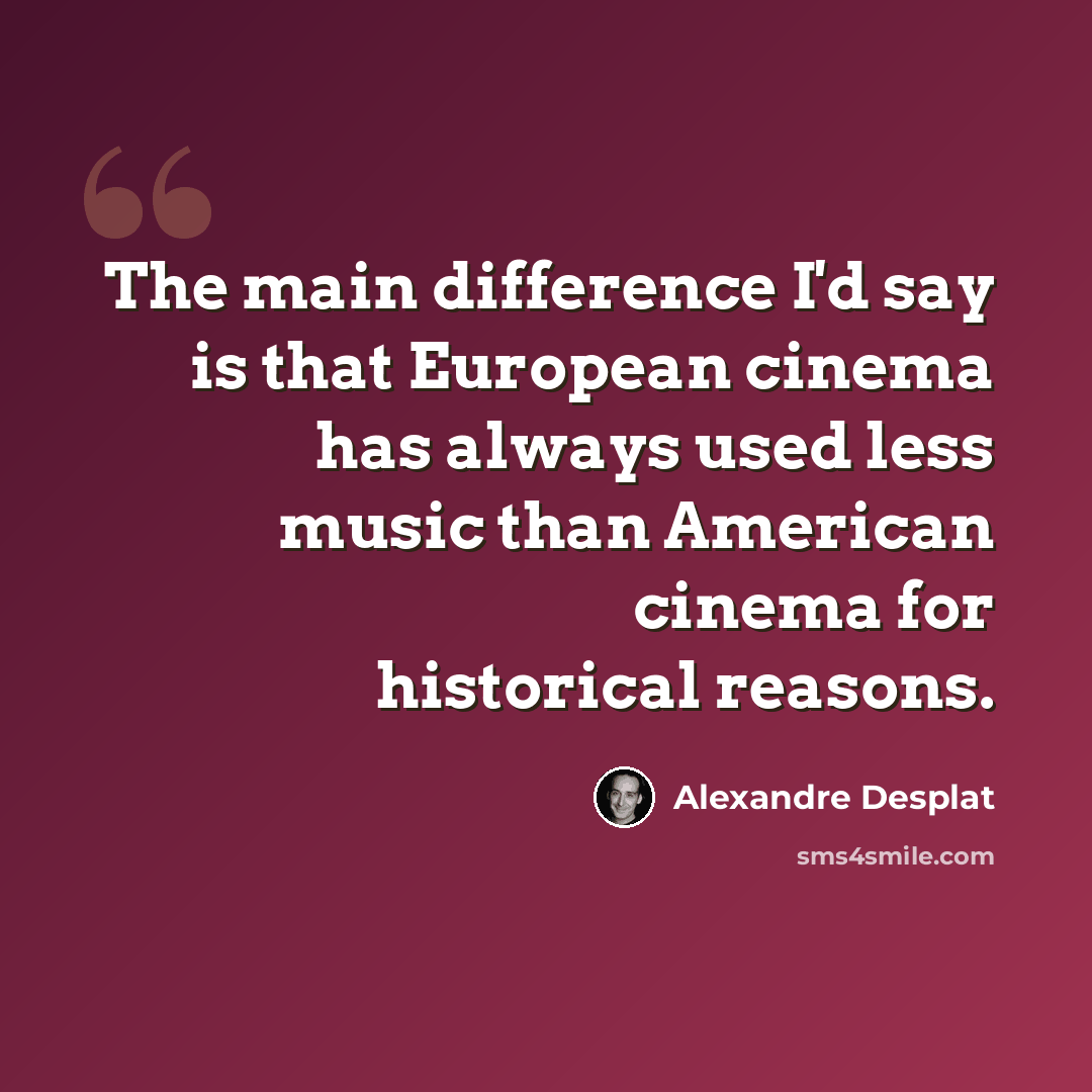 “The main difference I'd say is that European cinema has always used less music than American cinema for historical reasons.” quote by Alexandre Desplat